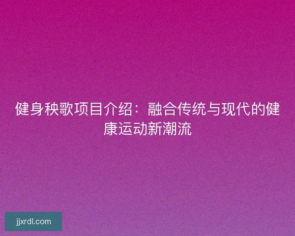 健身秧歌项目介绍：融合传统与现代的健康运动新潮流