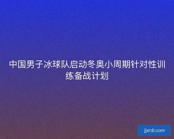 中国男子冰球队启动冬奥小周期针对性训练备战计划