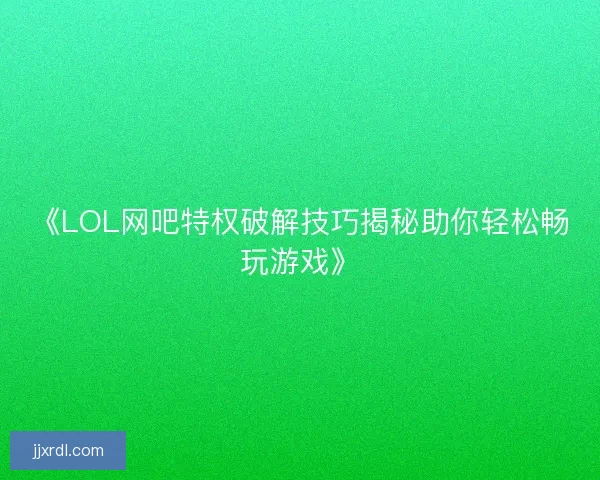 《LOL网吧特权破解技巧揭秘助你轻松畅玩游戏》