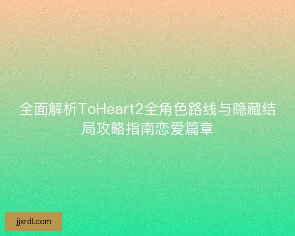 全面解析ToHeart2全角色路线与隐藏结局攻略指南恋爱篇章