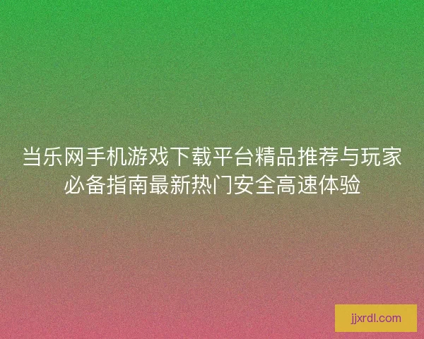 当乐网手机游戏下载平台精品推荐与玩家必备指南最新热门安全高速体验