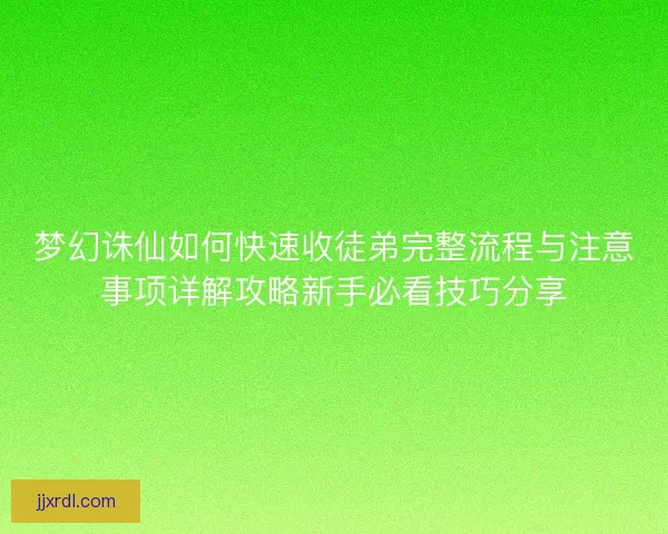 梦幻诛仙如何快速收徒弟完整流程与注意事项详解攻略新手必看技巧分享